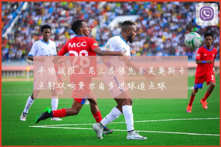 半场战报玉昆三度领先东吴奥斯卡点射双响费尔南多进球造点球