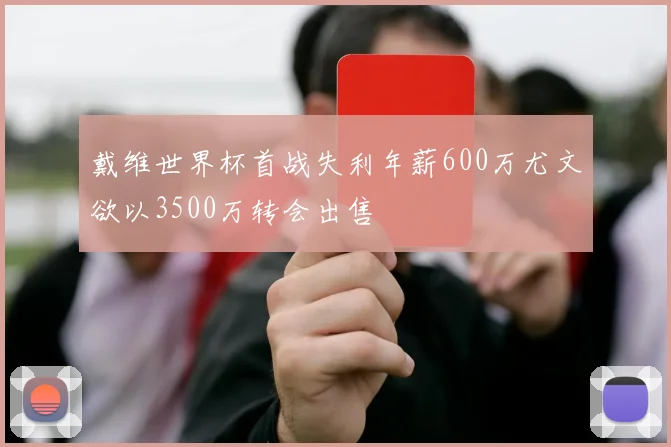 戴维世界杯首战失利年薪600万尤文欲以3500万转会出售