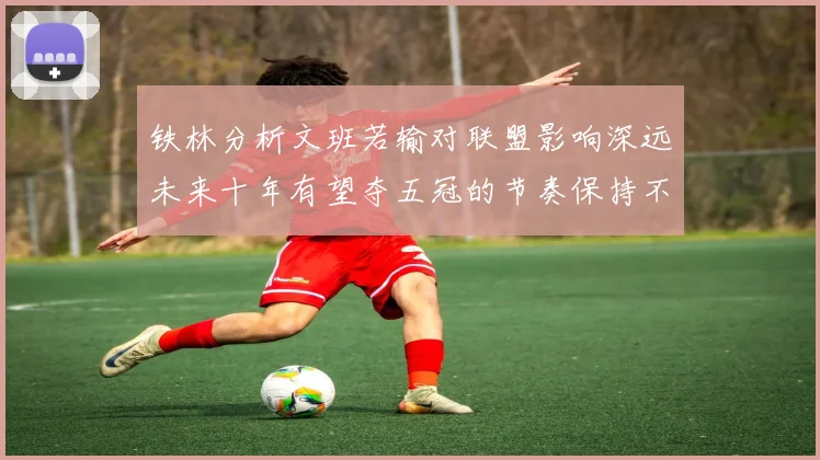 铁林分析文班若输对联盟影响深远未来十年有望夺五冠的节奏保持不变