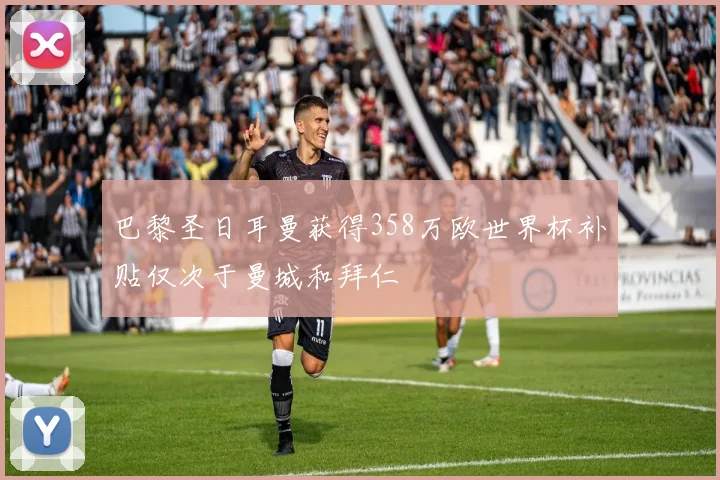 巴黎圣日耳曼获得358万欧世界杯补贴仅次于曼城和拜仁