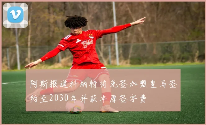 阿斯报道科纳特将免签加盟皇马签约至2030年并获丰厚签字费