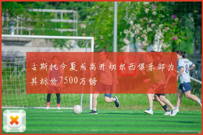 古斯托今夏或离开切尔西俱乐部为其标价7500万镑
