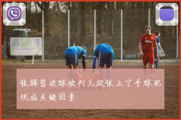 张稀哲进球被判无效张玉宁手球犯规成关键因素