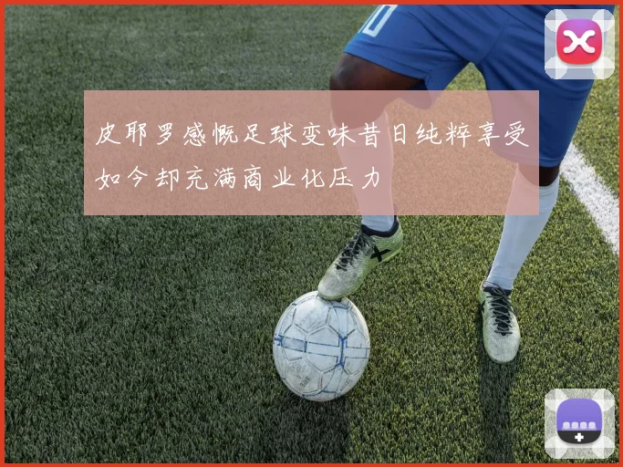 皮耶罗感慨足球变味昔日纯粹享受如今却充满商业化压力