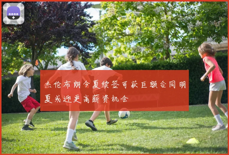 杰伦布朗今夏续签可获巨额合同明夏或迎更高薪资机会