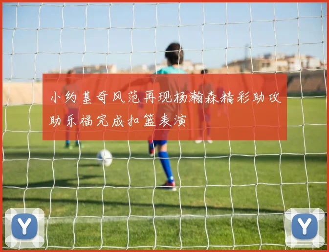 小约基奇风范再现杨瀚森精彩助攻助乐福完成扣篮表演