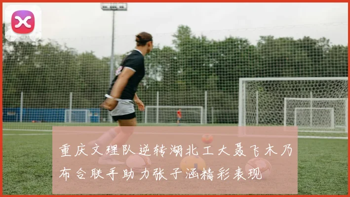 重庆文理队逆转湖北工大聂飞木乃布合联手助力张子涵精彩表现