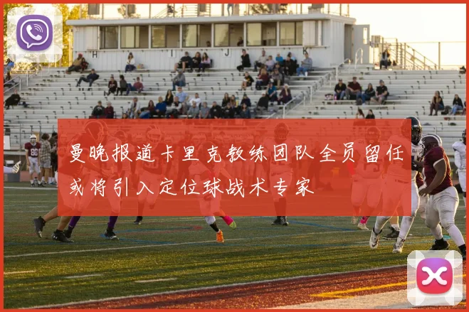 曼晚报道卡里克教练团队全员留任或将引入定位球战术专家