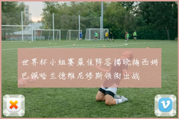 世界杯小组赛最佳阵容揭晓梅西姆巴佩哈兰德维尼修斯领衔出战