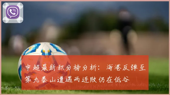 中超最新积分榜分析：海港反弹至第九泰山遭遇两连败仍在低谷
