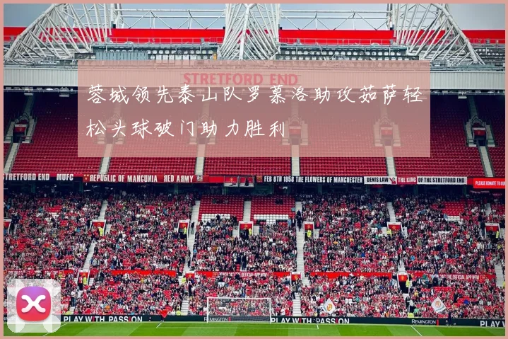 蓉城领先泰山队罗慕洛助攻茹萨轻松头球破门助力胜利