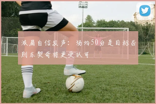 浓眉自信发声：场均50分是目标否则东契奇将更受认可