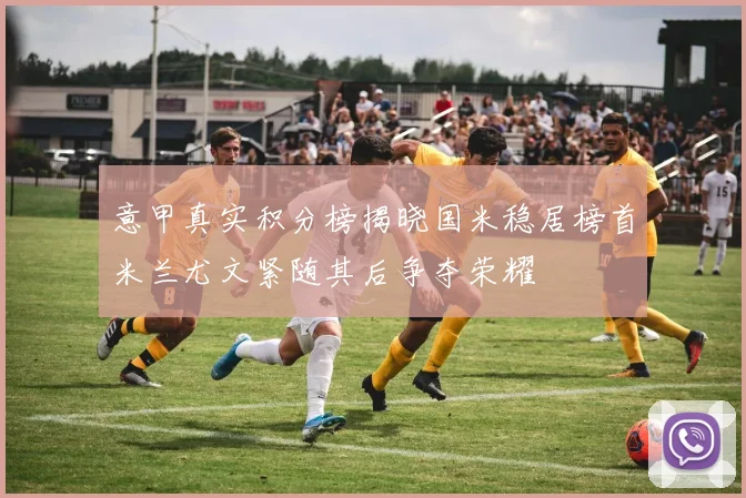 意甲真实积分榜揭晓国米稳居榜首米兰尤文紧随其后争夺荣耀