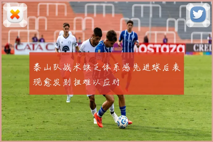 泰山队战术缺乏体系感先进球后表现愈发别扭难以应对