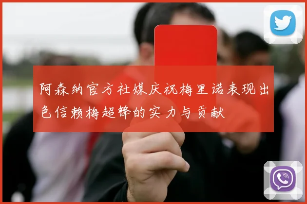 阿森纳官方社媒庆祝梅里诺表现出色信赖梅超锋的实力与贡献