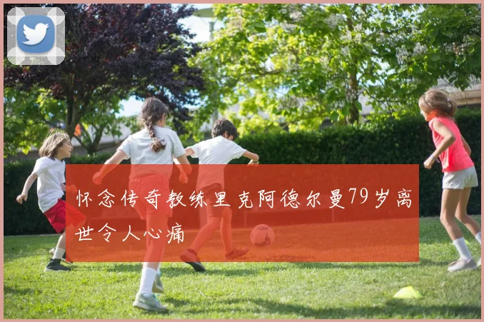 怀念传奇教练里克阿德尔曼79岁离世令人心痛