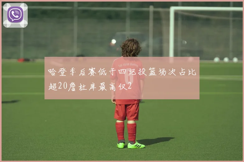 哈登季后赛低于四记投篮场次占比超20詹杜库最高仅2