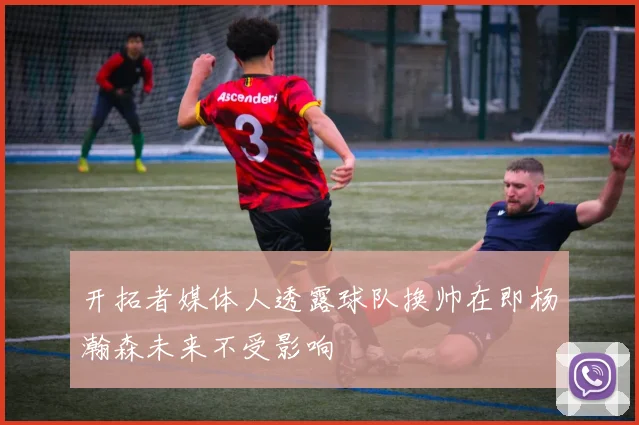 开拓者媒体人透露球队换帅在即杨瀚森未来不受影响