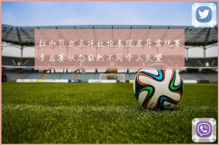 拉加贝尔点评杜伦表现差异常规赛季后赛状态截然不同令人失望