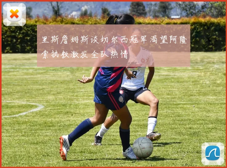 里斯詹姆斯谈切尔西冠军渴望阿隆索执教激发全队热情