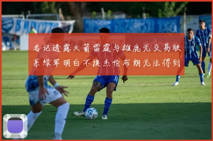 名记透露火箭雷霆与雄鹿无交易联系绿军明白不换杰伦布朗无法得到字母哥