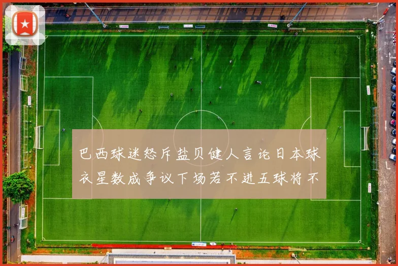 巴西球迷怒斥盐贝健人言论日本球衣星数成争议下场若不进五球将不庆祝