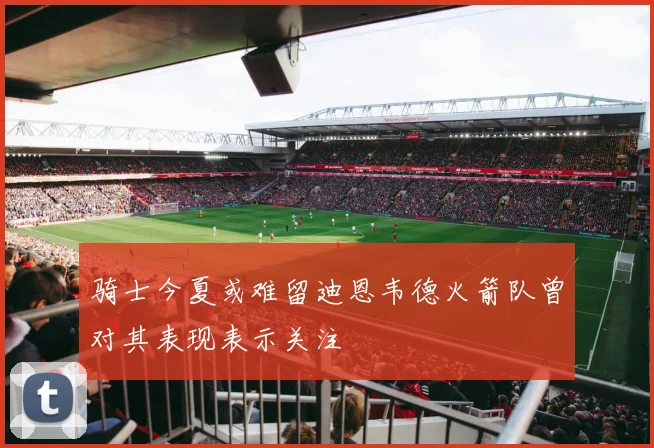 骑士今夏或难留迪恩韦德火箭队曾对其表现表示关注
