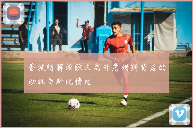 香波特解读欧文离开詹姆斯背后的动机与科比情结