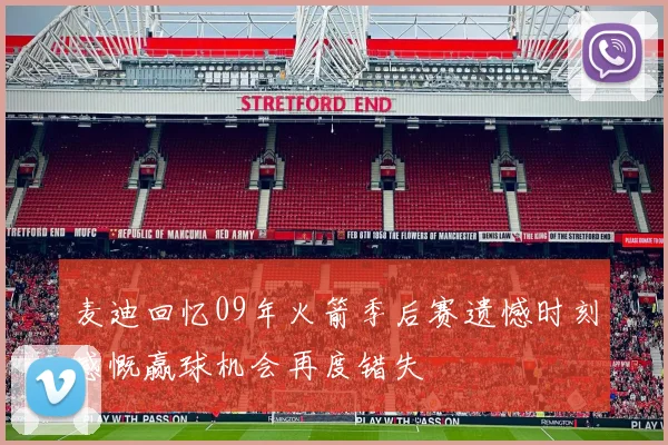 麦迪回忆09年火箭季后赛遗憾时刻感慨赢球机会再度错失