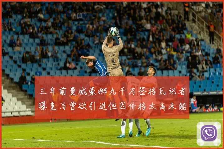 三年前曼城豪掷九千万签格瓦记者曝皇马曾欲引进但因价格太高未能成行