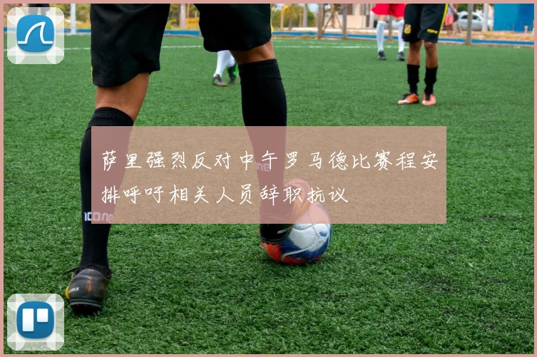 萨里强烈反对中午罗马德比赛程安排呼吁相关人员辞职抗议