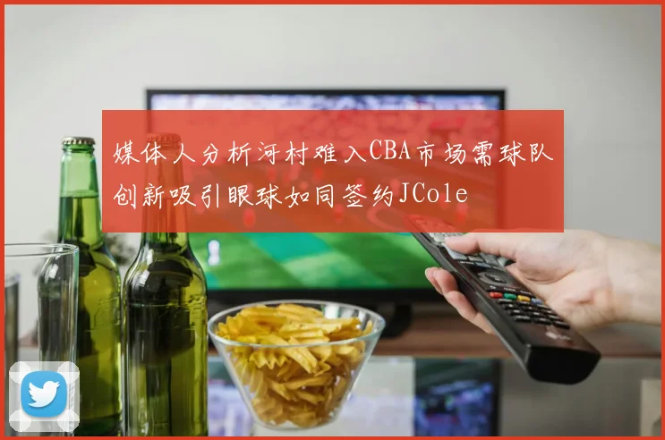 媒体人分析河村难入CBA市场需球队创新吸引眼球如同签约JCole
