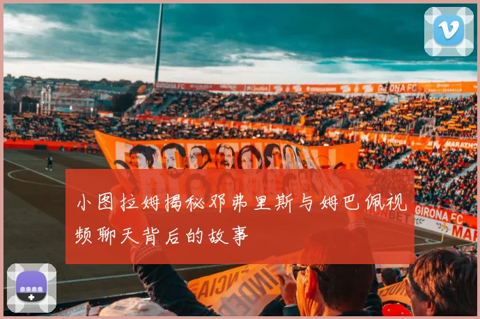 小图拉姆揭秘邓弗里斯与姆巴佩视频聊天背后的故事