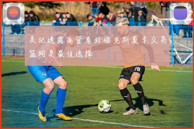 美记透露高管看好福克斯夏季交易篮网是最佳选择