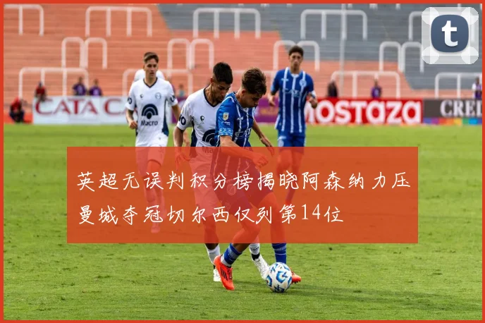 英超无误判积分榜揭晓阿森纳力压曼城夺冠切尔西仅列第14位