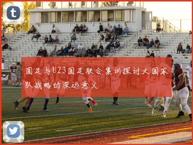 国足与U23国足联合集训探讨大国家队战略的深远意义