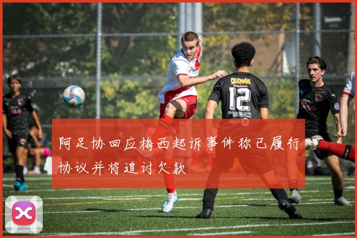 阿足协回应梅西起诉事件称已履行协议并将追讨欠款