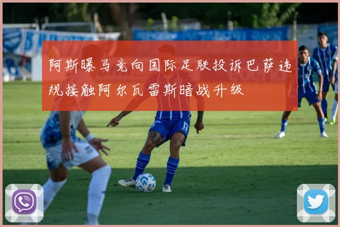 阿斯曝马竞向国际足联投诉巴萨违规接触阿尔瓦雷斯暗战升级