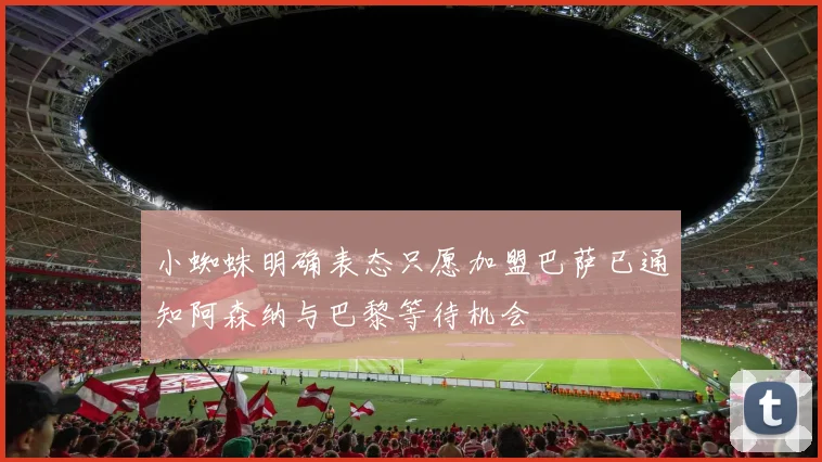 小蜘蛛明确表态只愿加盟巴萨已通知阿森纳与巴黎等待机会
