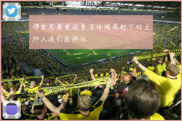 穆里尼奥重返皇马传闻再起下任主帅人选引发热议