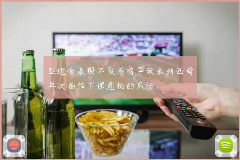 亚运会表现不佳或将导致米利西奇再次面临下课危机的风险