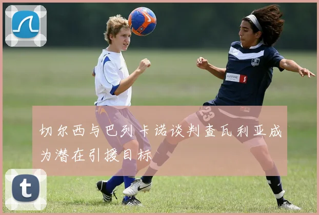 切尔西与巴列卡诺谈判查瓦利亚成为潜在引援目标