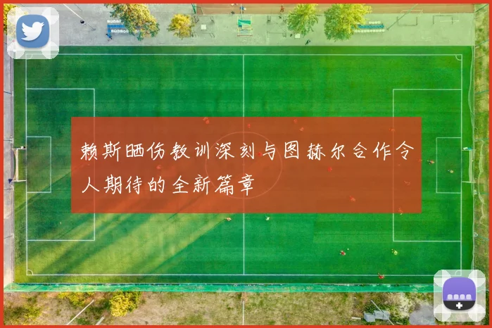 赖斯晒伤教训深刻与图赫尔合作令人期待的全新篇章