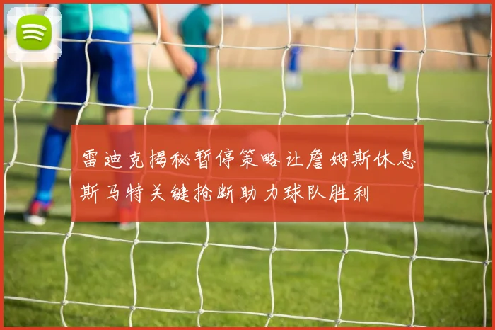 雷迪克揭秘暂停策略让詹姆斯休息斯马特关键抢断助力球队胜利