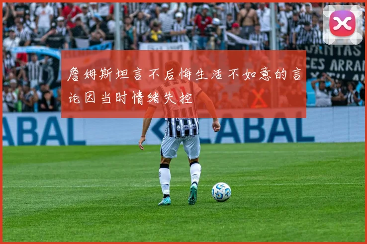 詹姆斯坦言不后悔生活不如意的言论因当时情绪失控