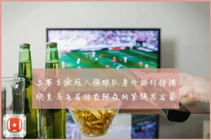 本赛季欧冠八强球队身价排行榜揭晓皇马高居榜首阿森纳紧随其后葡萄牙体育最低