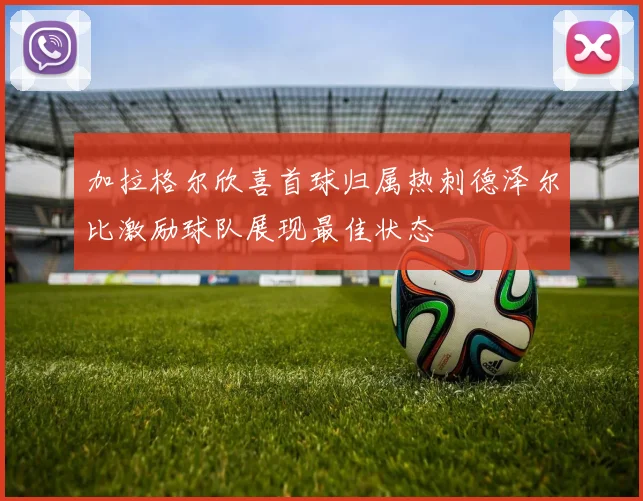 加拉格尔欣喜首球归属热刺德泽尔比激励球队展现最佳状态