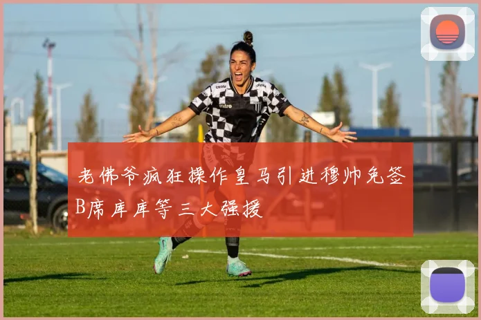 老佛爷疯狂操作皇马引进穆帅免签B席库库等三大强援