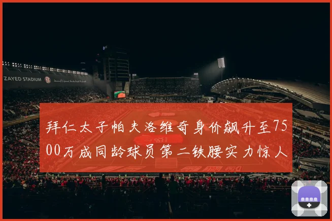 拜仁太子帕夫洛维奇身价飙升至7500万成同龄球员第二铁腰实力惊人
