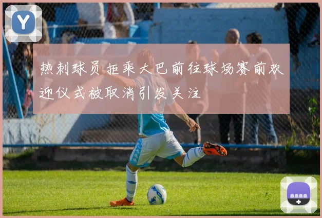 热刺球员拒乘大巴前往球场赛前欢迎仪式被取消引发关注